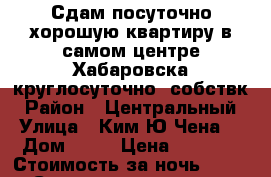 Сдам посуточно хорошую квартиру в самом центре Хабаровска круглосуточно/ собствк › Район ­ Центральный › Улица ­ Ким Ю Чена  › Дом ­ 63 › Цена ­ 1 500 › Стоимость за ночь ­ 1 500 › Стоимость за час ­ 500 - Хабаровский край Недвижимость » Квартиры аренда посуточно   
